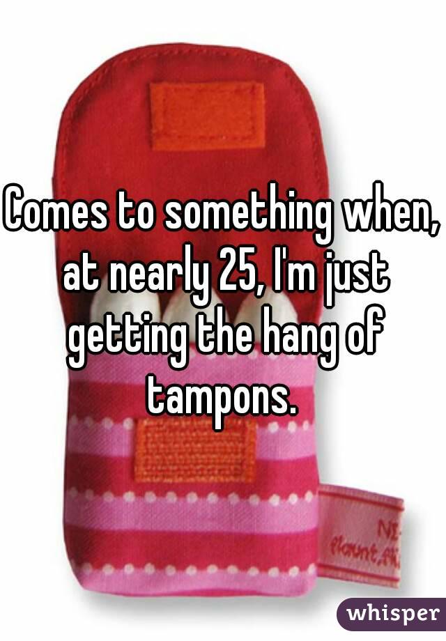 Comes to something when, at nearly 25, I'm just getting the hang of tampons. 