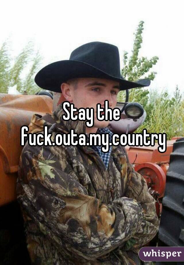 Stay the fuck.outa.my.country