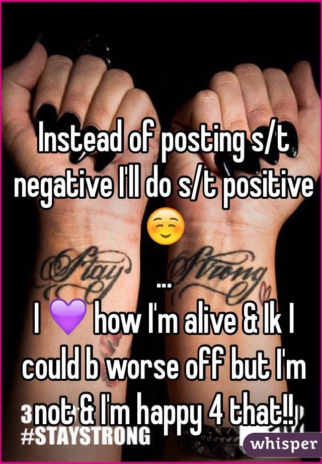 Instead of posting s/t negative I'll do s/t positive☺️
... 
I 💜 how I'm alive & Ik I could b worse off but I'm not & I'm happy 4 that!!