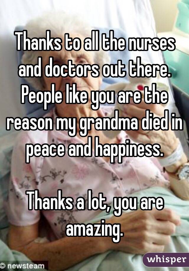 Thanks to all the nurses and doctors out there. People like you are the reason my grandma died in peace and happiness.

Thanks a lot, you are amazing.