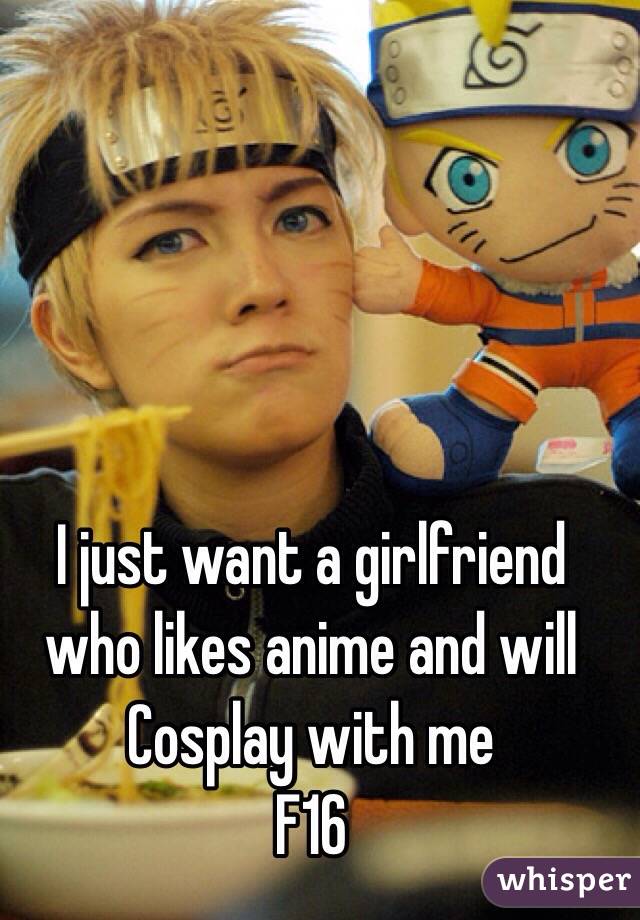 I just want a girlfriend who likes anime and will Cosplay with me
F16