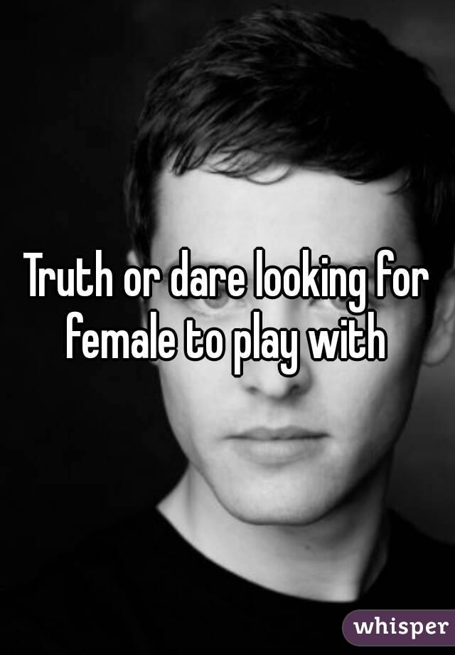 Truth or dare looking for female to play with 