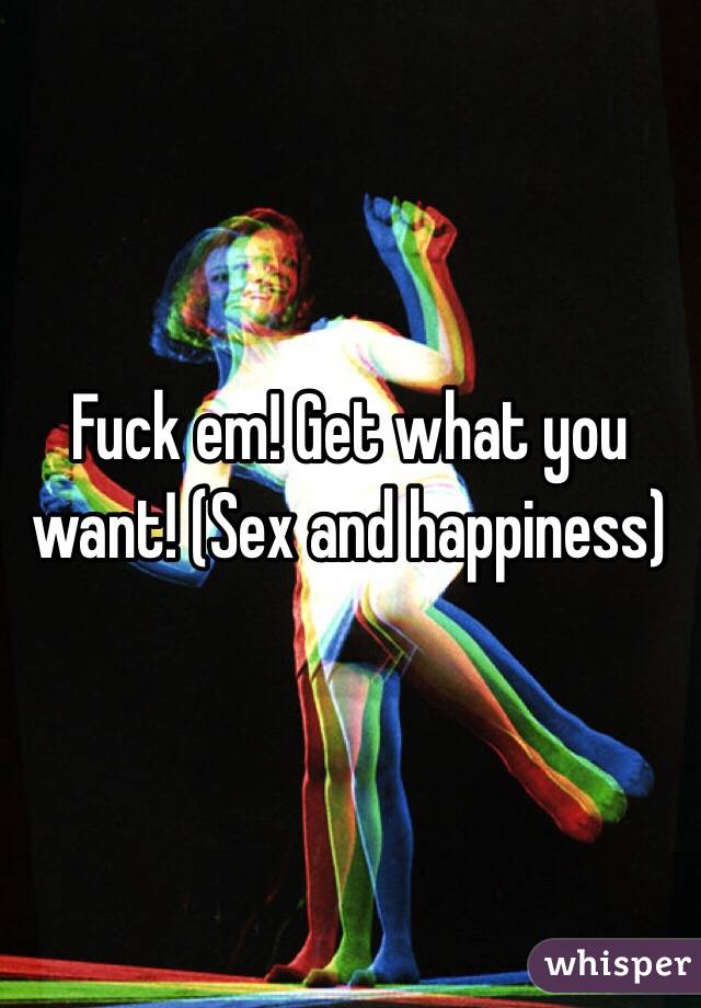Fuck em! Get what you want! (Sex and happiness)