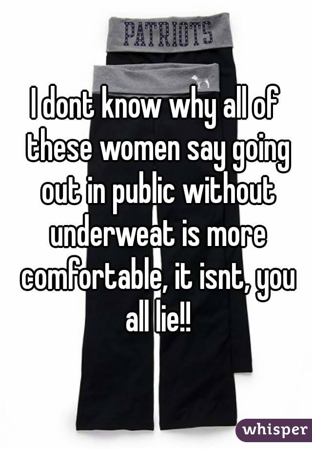 I dont know why all of these women say going out in public without underweat is more comfortable, it isnt, you all lie!!