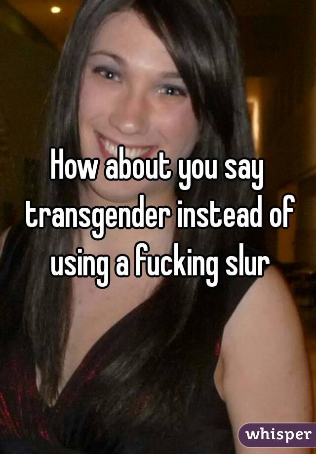 How about you say transgender instead of using a fucking slur