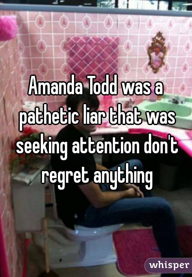 Amanda Todd was a pathetic liar that was seeking attention don't regret anything