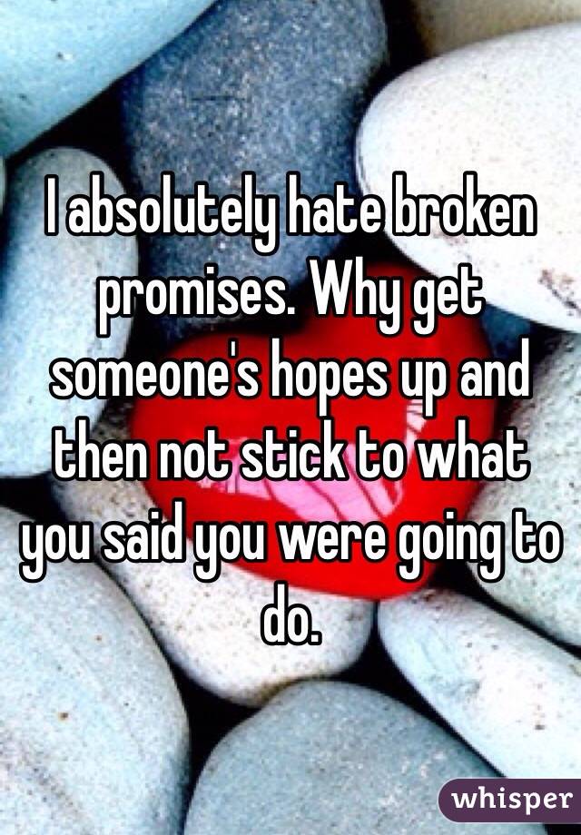 I absolutely hate broken promises. Why get someone's hopes up and then not stick to what you said you were going to do. 