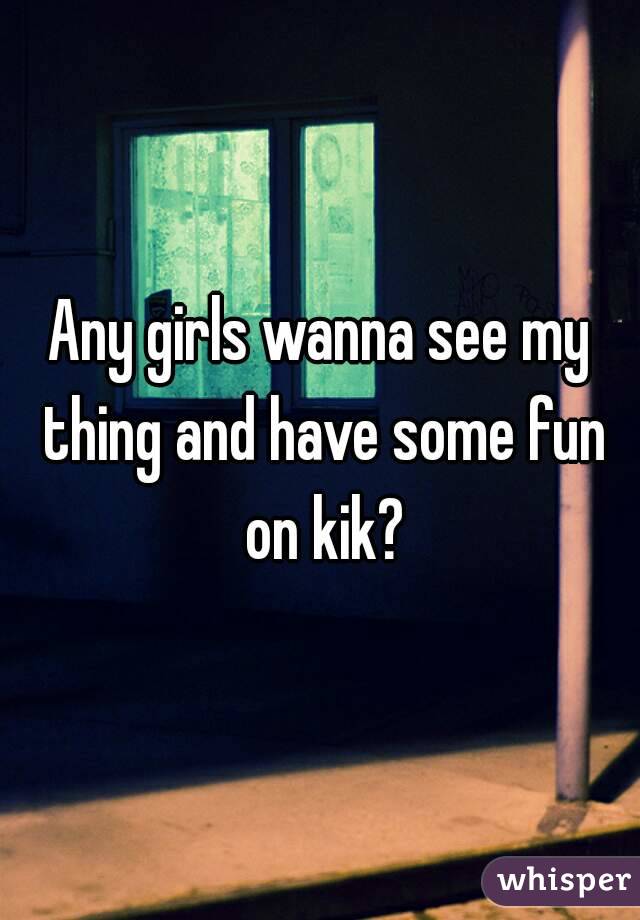 Any girls wanna see my thing and have some fun on kik?