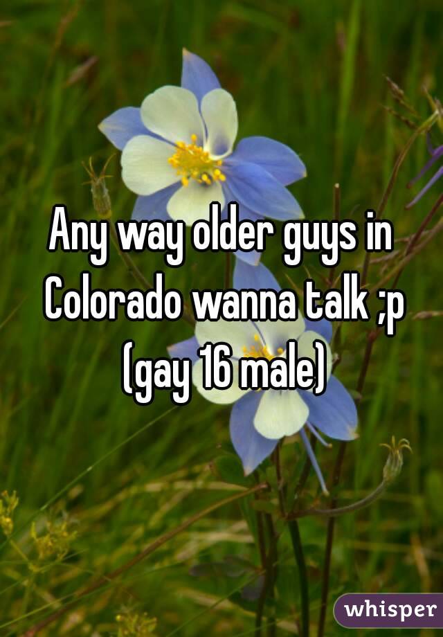 Any way older guys in Colorado wanna talk ;p (gay 16 male)