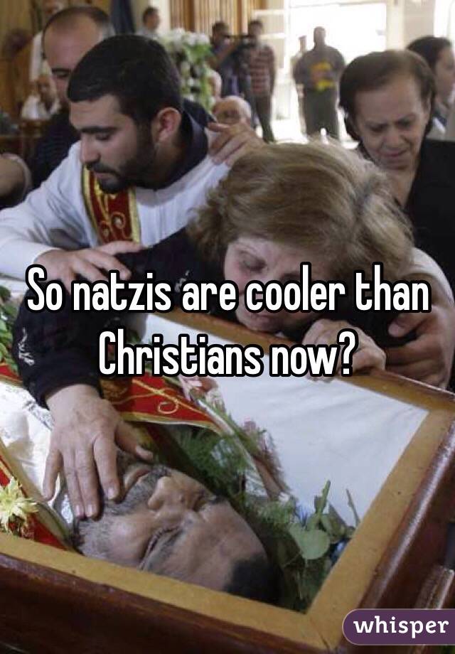 So natzis are cooler than Christians now?