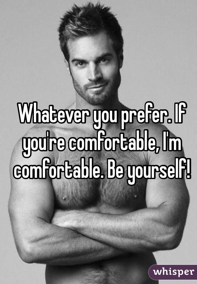 Whatever you prefer. If you're comfortable, I'm comfortable. Be yourself!