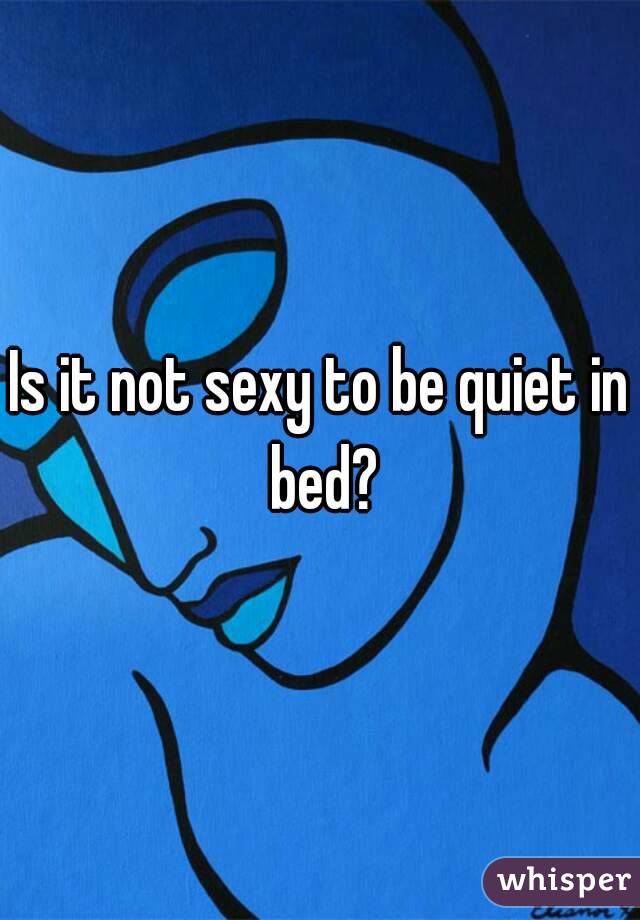 Is it not sexy to be quiet in bed?