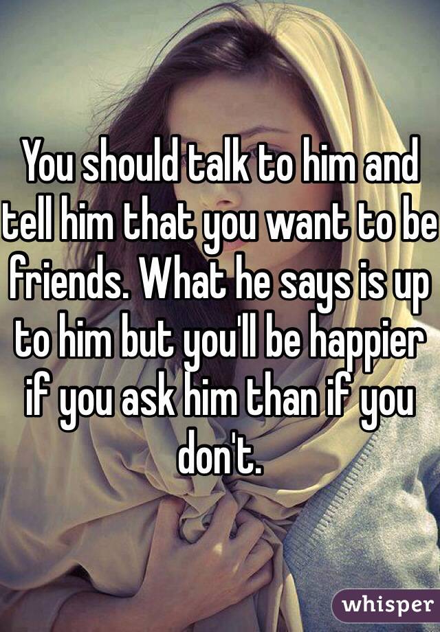 You should talk to him and tell him that you want to be friends. What he says is up to him but you'll be happier if you ask him than if you don't.