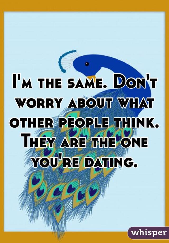I'm the same. Don't worry about what other people think. They are the one you're dating.