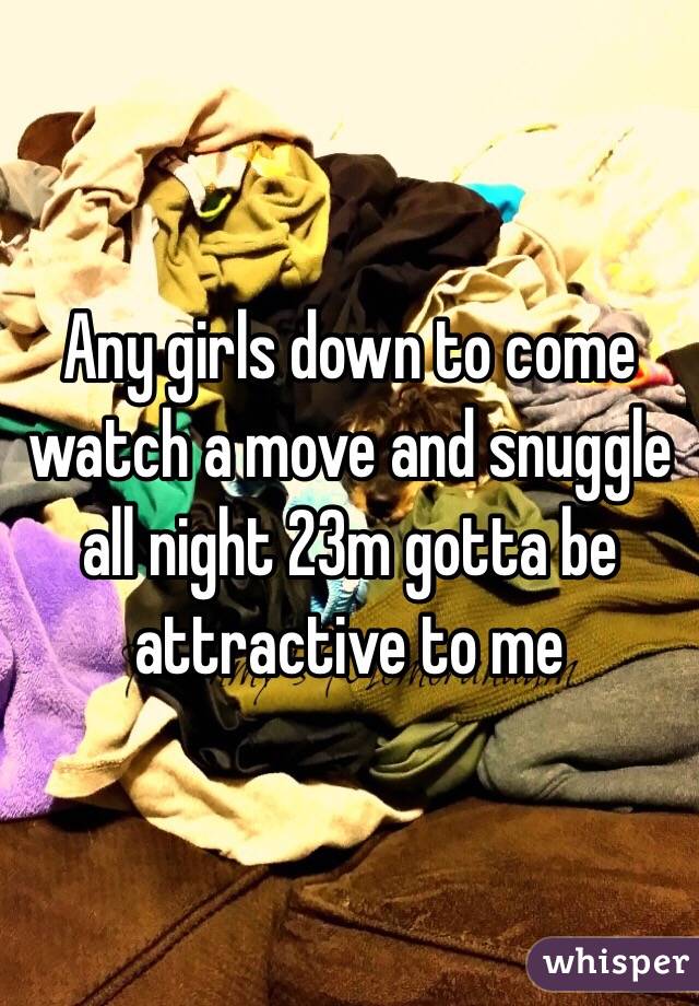 Any girls down to come watch a move and snuggle all night 23m gotta be attractive to me