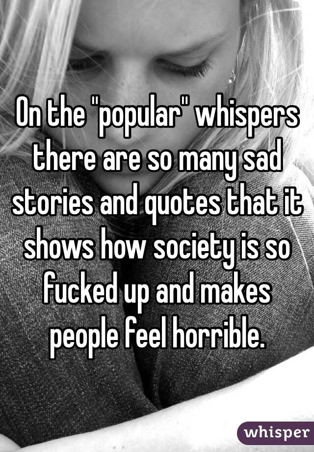 On the "popular" whispers there are so many sad stories and quotes that it shows how society is so fucked up and makes people feel horrible. 
