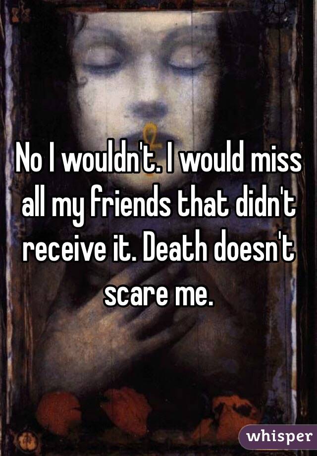 No I wouldn't. I would miss all my friends that didn't receive it. Death doesn't scare me.