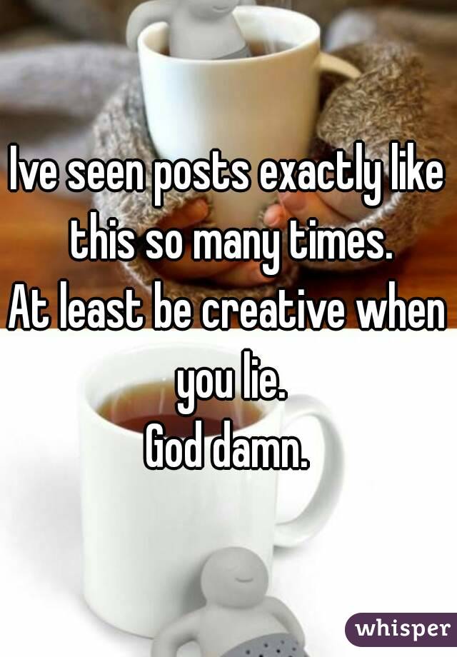 Ive seen posts exactly like this so many times.
At least be creative when you lie.
God damn.