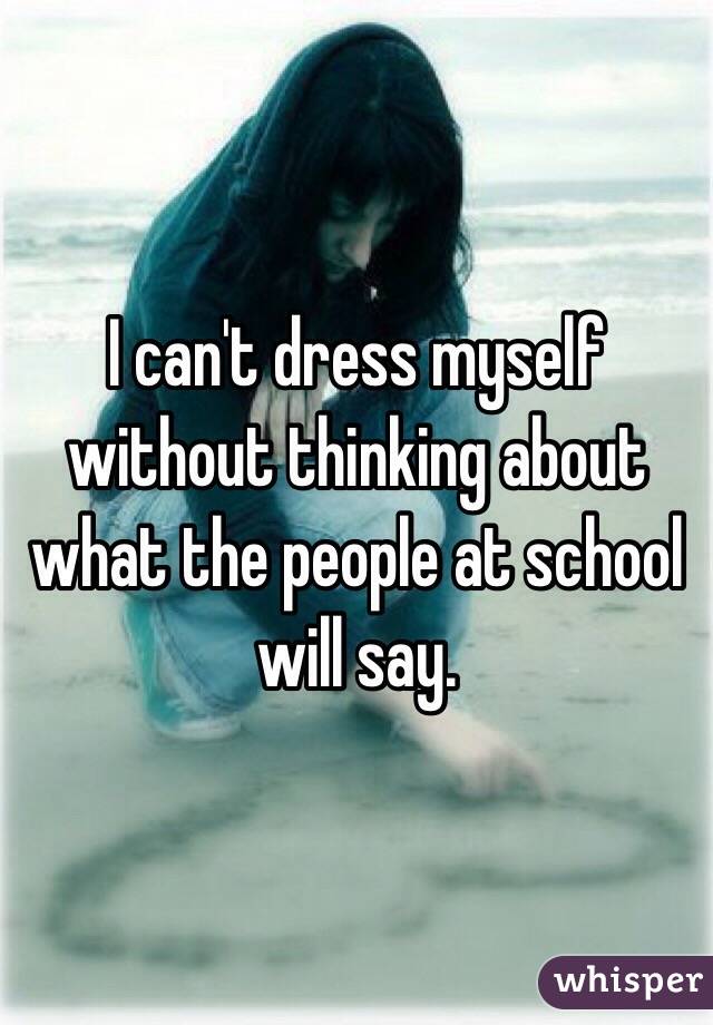 I can't dress myself without thinking about what the people at school will say.