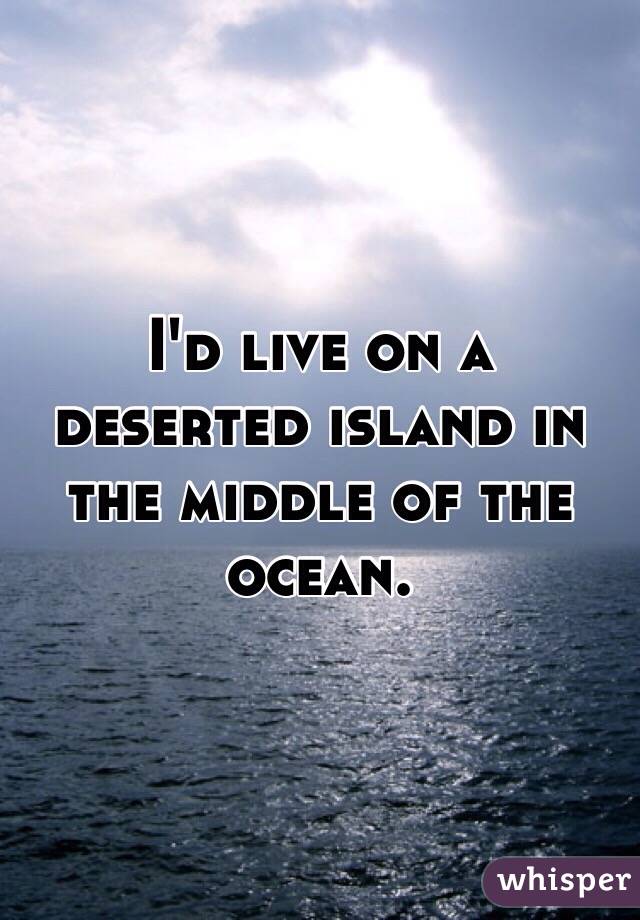 I'd live on a deserted island in the middle of the ocean. 