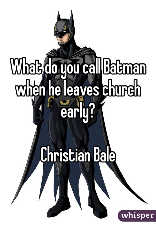What do you call Batman when he leaves church early?

Christian Bale