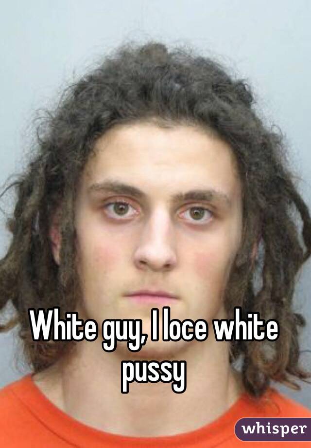 White guy, I loce white pussy 