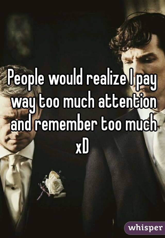 People would realize I pay way too much attention and remember too much xD 