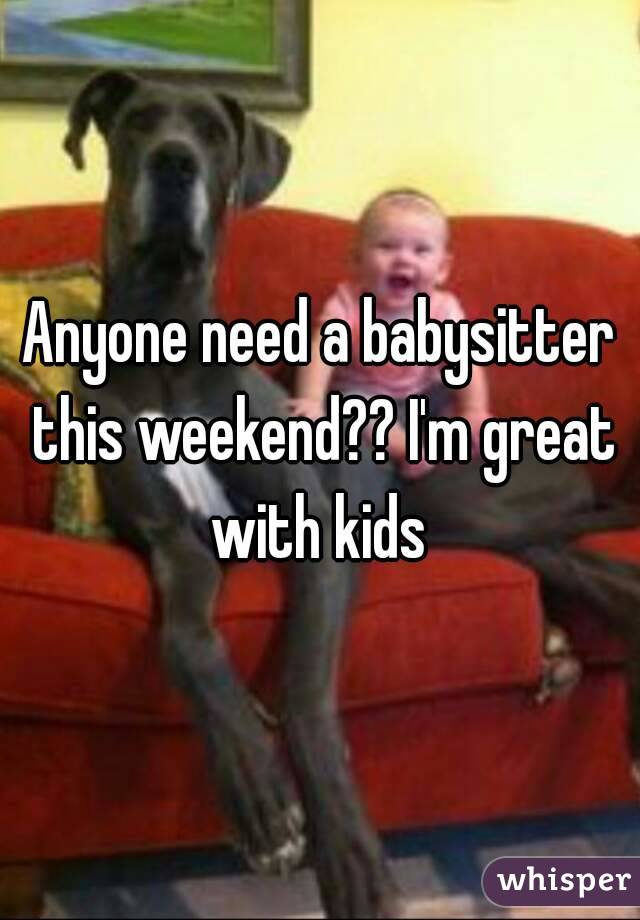 Anyone need a babysitter this weekend?? I'm great with kids 