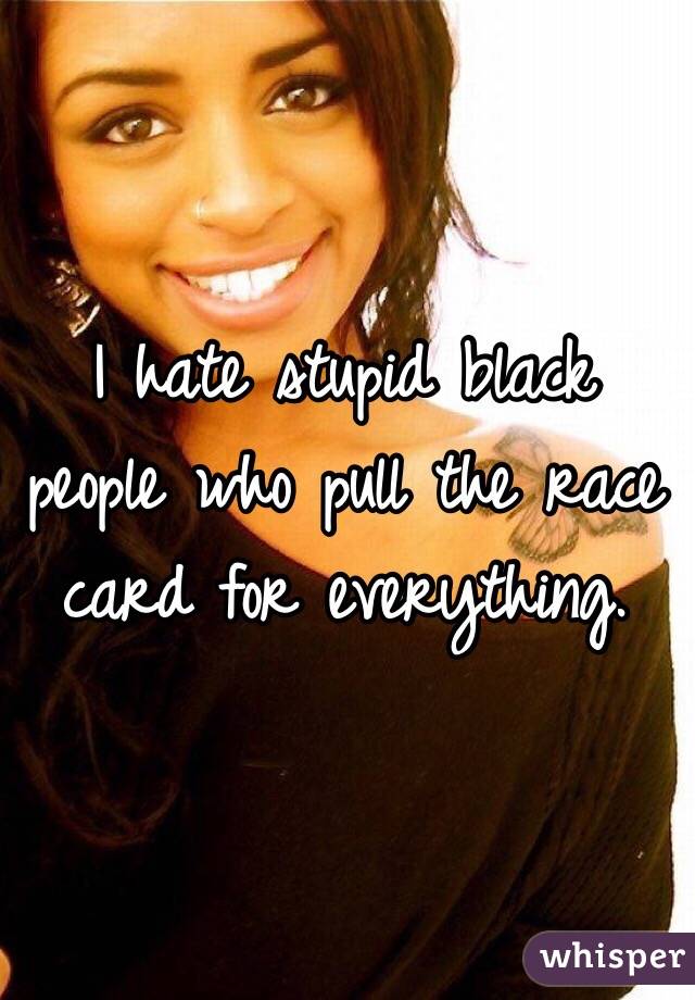 I hate stupid black people who pull the race card for everything.