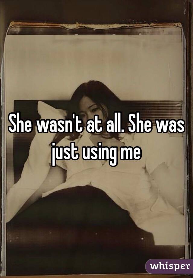 She wasn't at all. She was just using me 