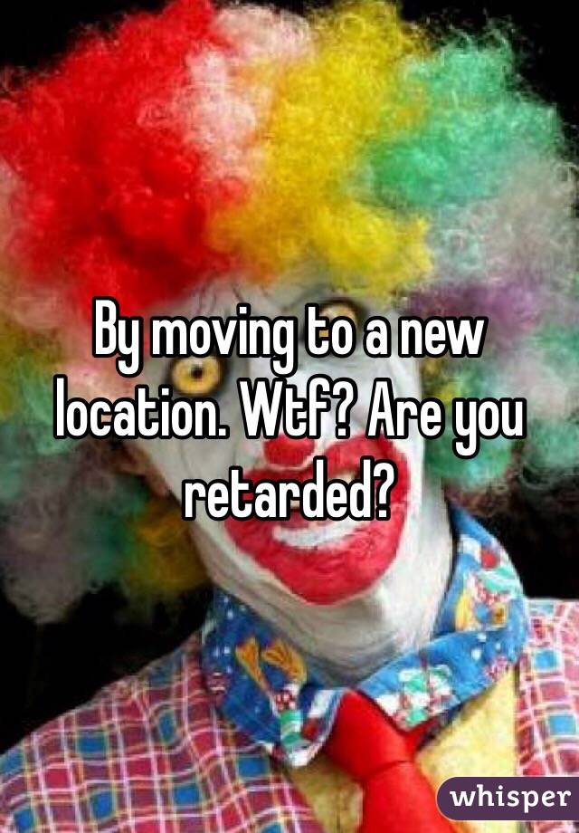 By moving to a new location. Wtf? Are you retarded?