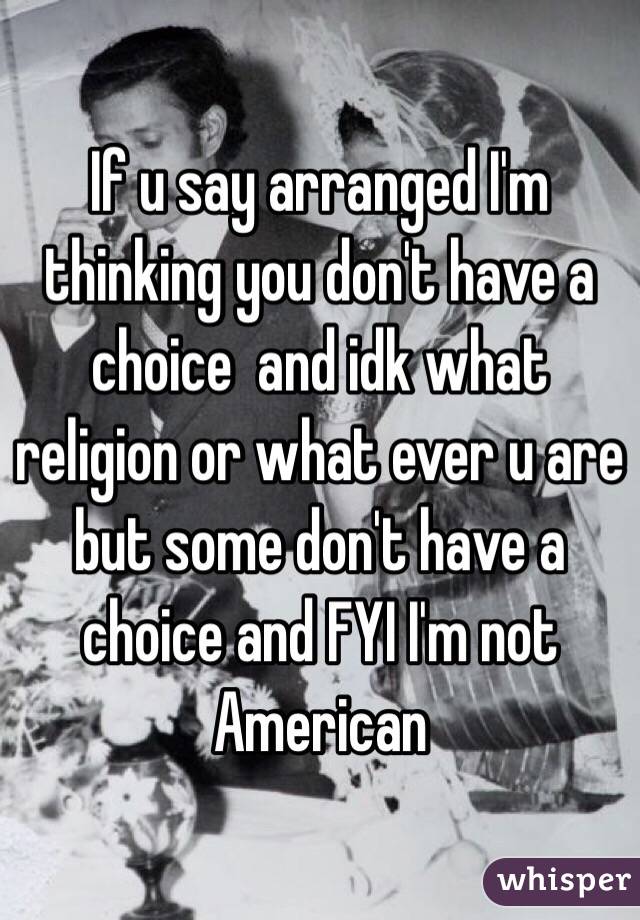 If u say arranged I'm thinking you don't have a choice  and idk what religion or what ever u are but some don't have a choice and FYI I'm not American 