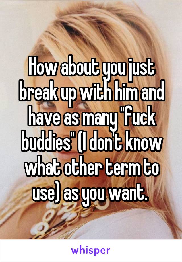 How about you just break up with him and have as many "fuck buddies" (I don't know what other term to use) as you want. 