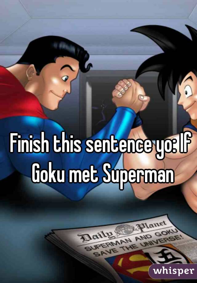 Finish this sentence yo: If Goku met Superman