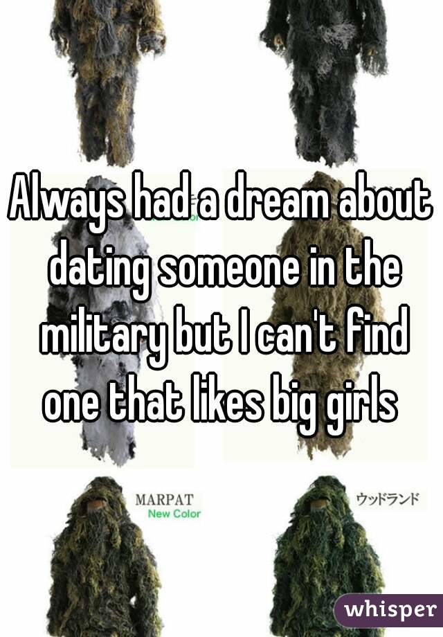 Always had a dream about dating someone in the military but I can't find one that likes big girls 