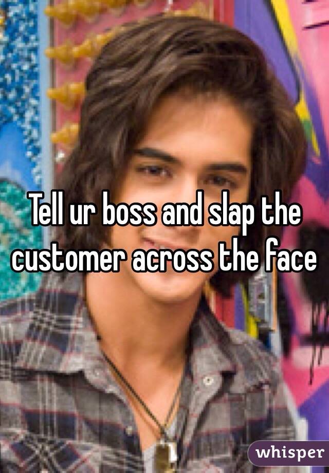 Tell ur boss and slap the customer across the face
