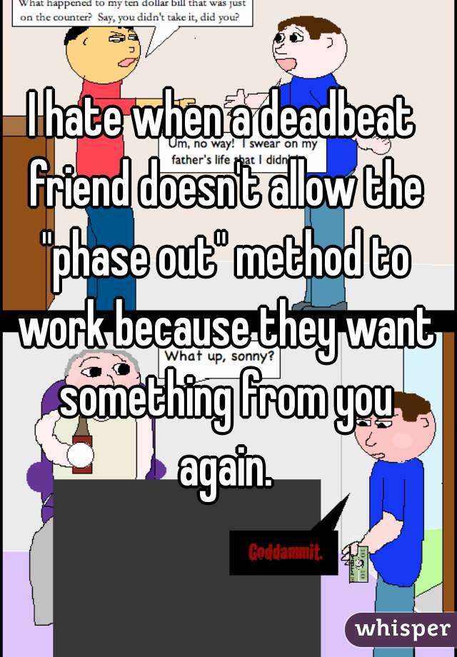 I hate when a deadbeat friend doesn't allow the "phase out" method to work because they want something from you again.