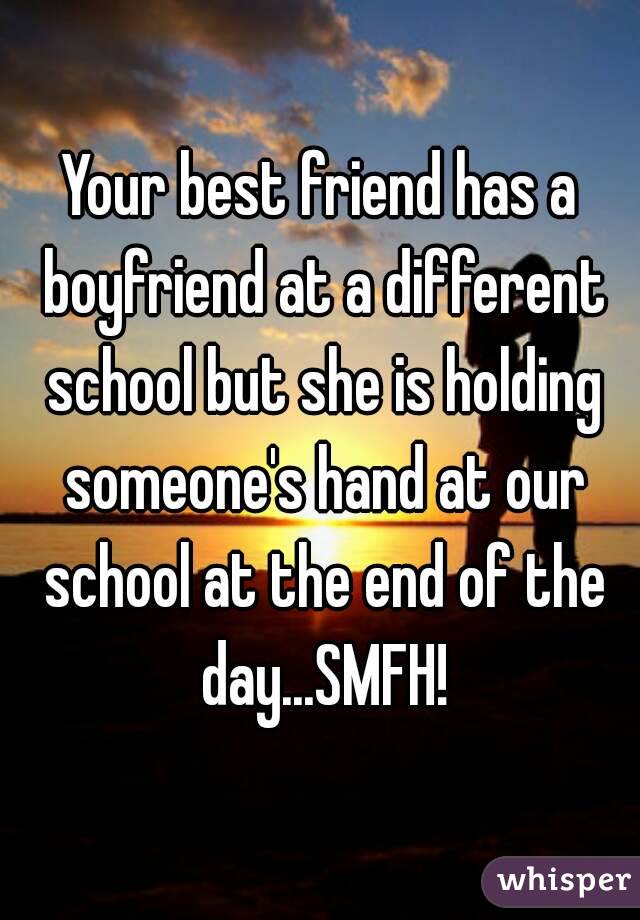Your best friend has a boyfriend at a different school but she is holding someone's hand at our school at the end of the day...SMFH!