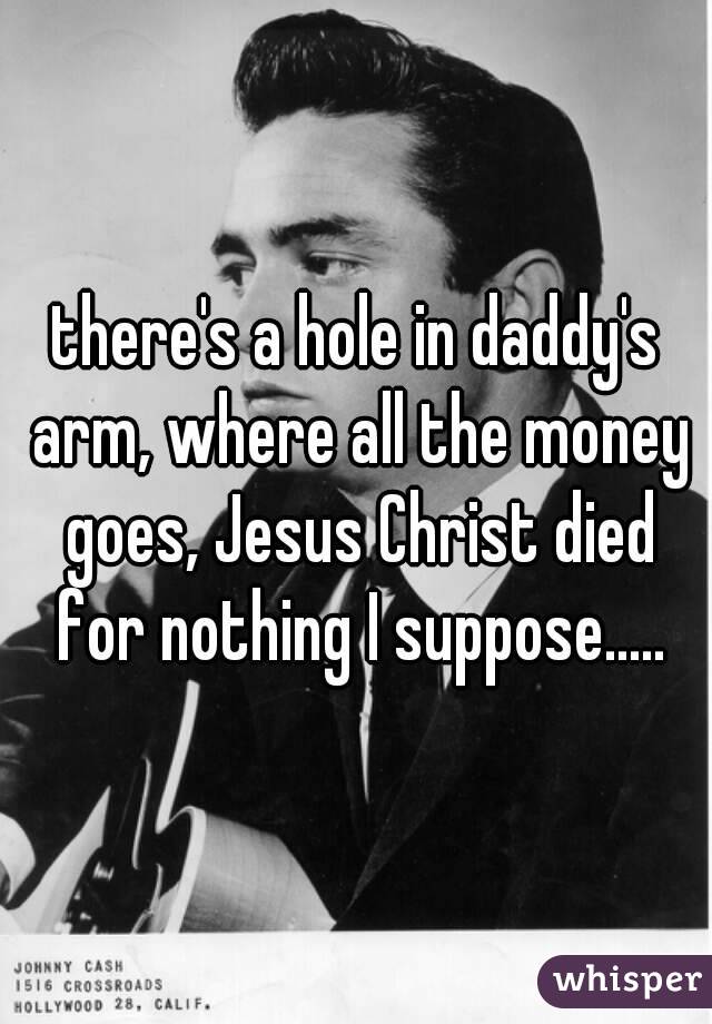 there's a hole in daddy's arm, where all the money goes, Jesus Christ died for nothing I suppose.....