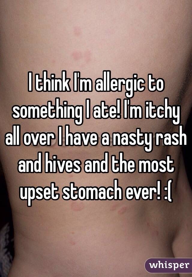 I think I'm allergic to something I ate! I'm itchy all over I have a nasty rash and hives and the most upset stomach ever! :(