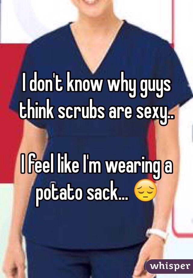 I don't know why guys think scrubs are sexy..

I feel like I'm wearing a potato sack... 😔