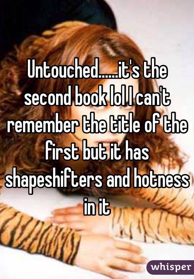 Untouched......it's the second book lol I can't remember the title of the first but it has shapeshifters and hotness in it