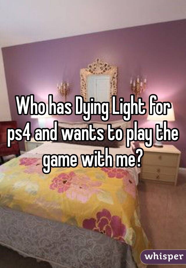 Who has Dying Light for ps4 and wants to play the game with me?
