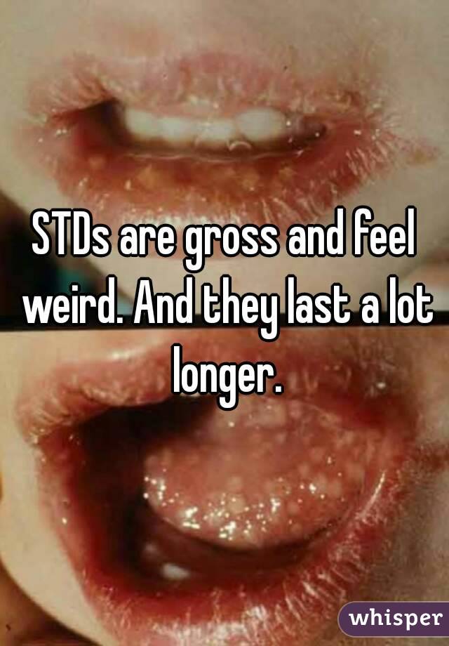 STDs are gross and feel weird. And they last a lot longer.
