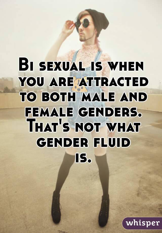 Bi sexual is when you are attracted to both male and female genders. That's not what gender fluid is.