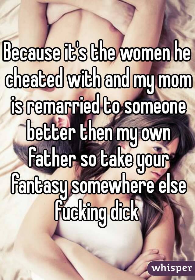 Because it's the women he cheated with and my mom is remarried to someone better then my own father so take your fantasy somewhere else fucking dick 