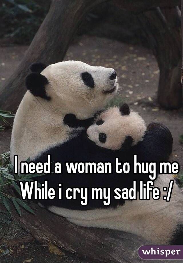 I need a woman to hug me
While i cry my sad life :/
