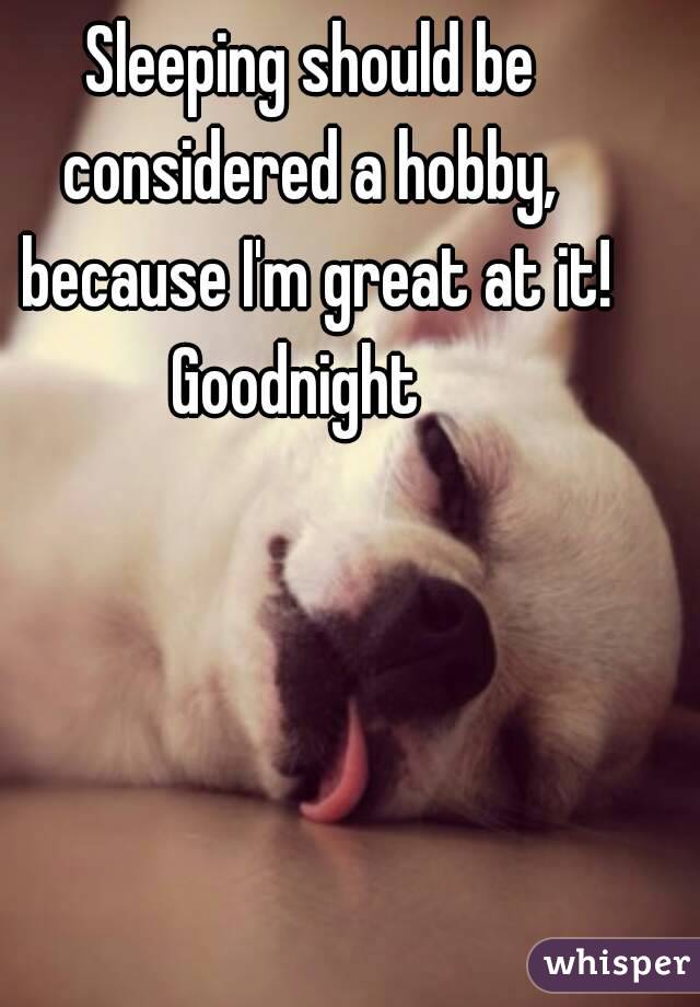 Sleeping should be considered a hobby,  because I'm great at it!
Goodnight  