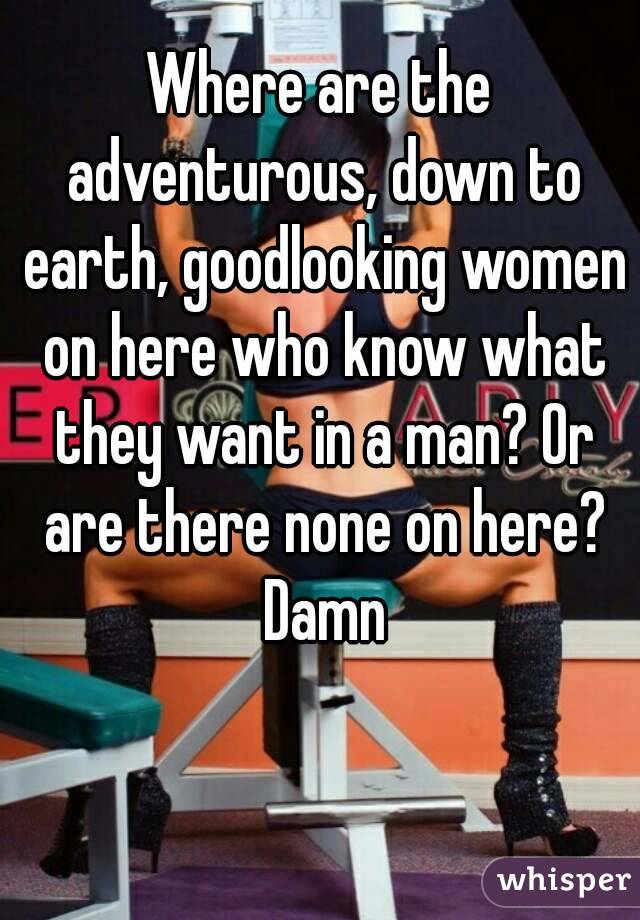 Where are the adventurous, down to earth, goodlooking women on here who know what they want in a man? Or are there none on here? Damn