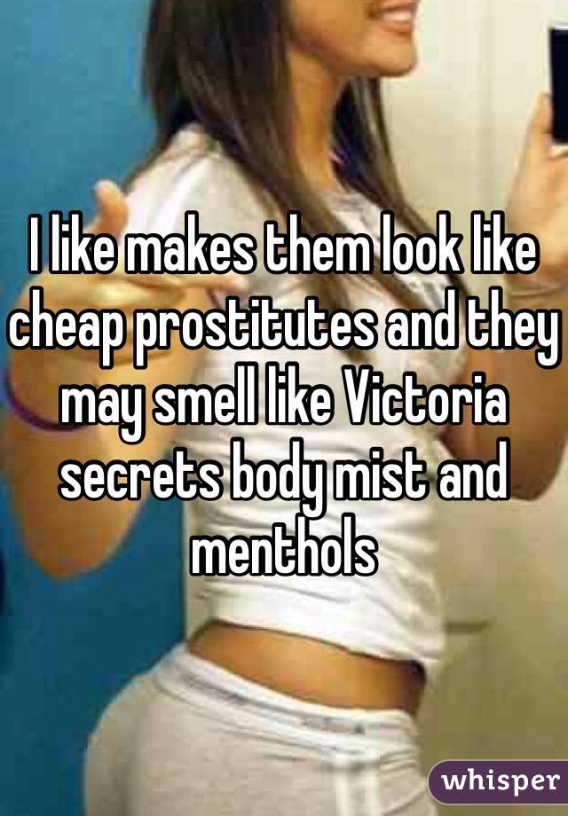 I like makes them look like cheap prostitutes and they may smell like Victoria secrets body mist and menthols 